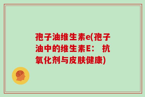 孢子油维生素e(孢子油中的维生素E: 抗氧化剂与皮肤健康)