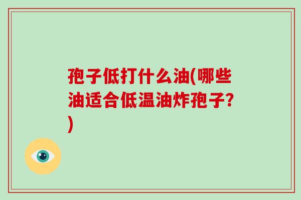 孢子低打什么油(哪些油适合低温油炸孢子?)