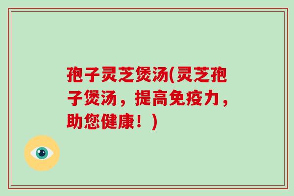 孢子灵芝煲汤(灵芝孢子煲汤,提高免疫力,助您健康!)