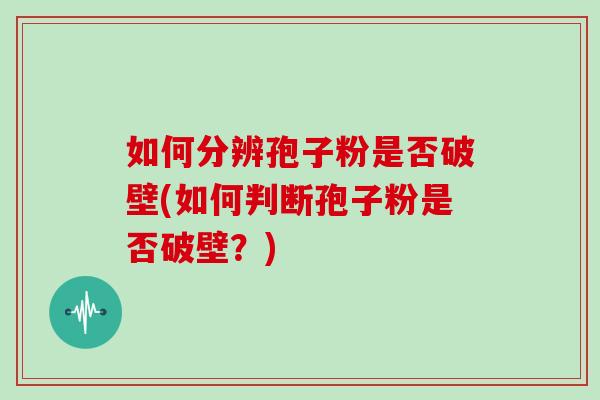 如何分辨孢子粉是否破壁(如何判断孢子粉是否破壁?)