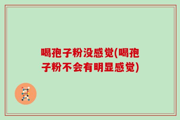 喝孢子粉没感觉(喝孢子粉不会有明显感觉)