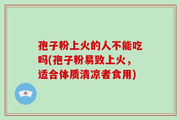 孢子粉上火的人不能吃吗(孢子粉易致上火,适合体质清凉者食用)