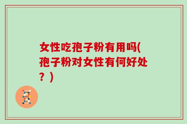 女性吃孢子粉有用吗(孢子粉对女性有何好处?)