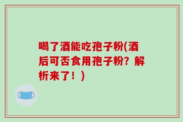 喝了酒能吃孢子粉(酒后可否食用孢子粉?解析来了!)