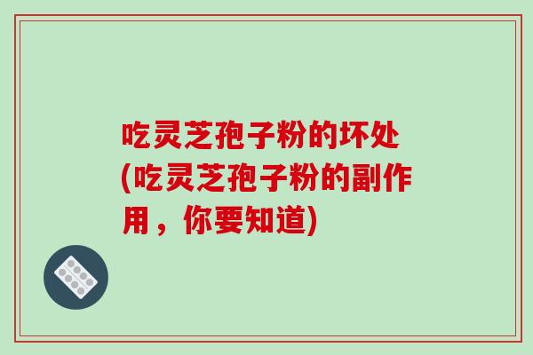 吃灵芝孢子粉的坏处 (吃灵芝孢子粉的副作用,你要知道)