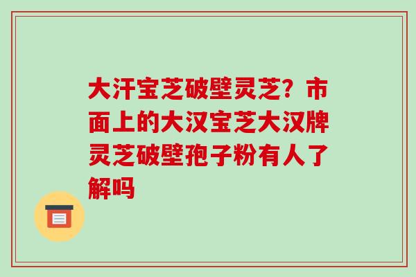 大汗宝芝破壁灵芝?市面上的大汉宝芝大汉牌灵芝破壁孢子粉有人了解吗