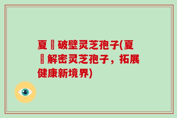 夏芃破壁灵芝孢子(夏芃解密灵芝孢子,拓展健康新境界)