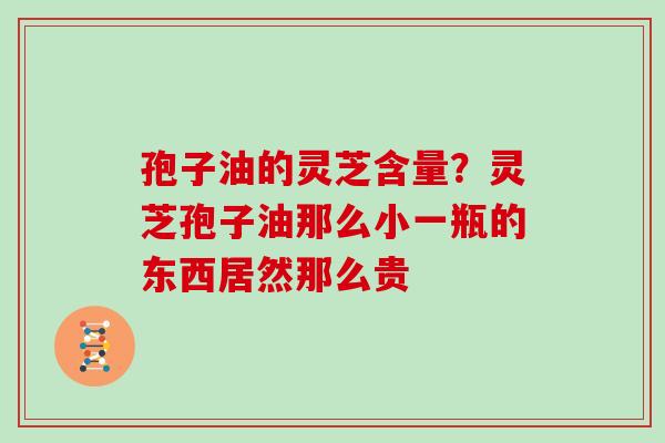 孢子油的灵芝含量？灵芝孢子油那么小一瓶的东西居然那么贵