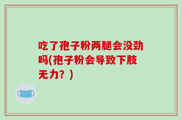 吃了孢子粉两腿会没劲吗(孢子粉会导致下肢无力？)