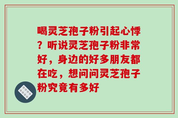喝灵芝孢子粉引起心悸？听说灵芝孢子粉非常好，身边的好多朋友都在吃，想问问灵芝孢子粉究竟有多好