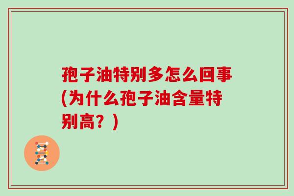 孢子油特别多怎么回事(为什么孢子油含量特别高？)