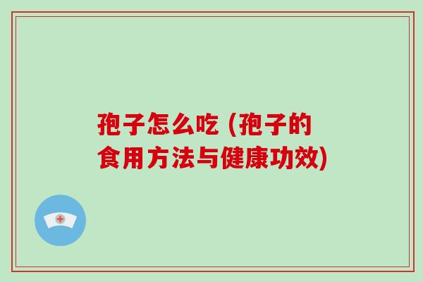 孢子怎么吃 (孢子的食用方法与健康功效)