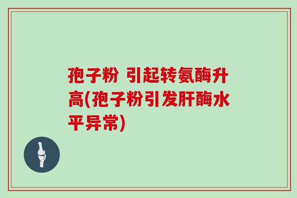 孢子粉 引起转氨酶升高(孢子粉引发肝酶水平异常)