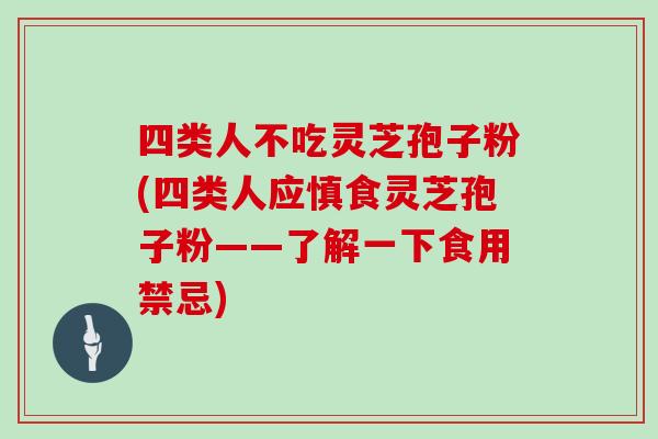 四类人不吃灵芝孢子粉(四类人应慎食灵芝孢子粉——了解一下食用禁忌)