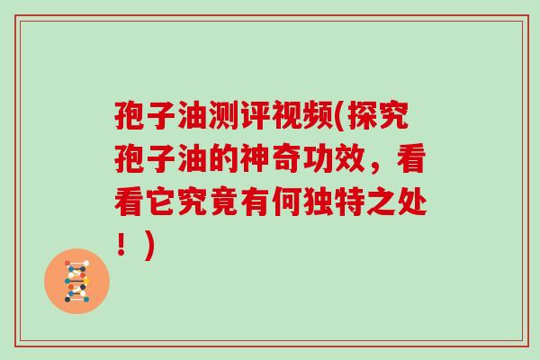 孢子油测评视频(探究孢子油的神奇功效,看看它究竟有何独特之处!)