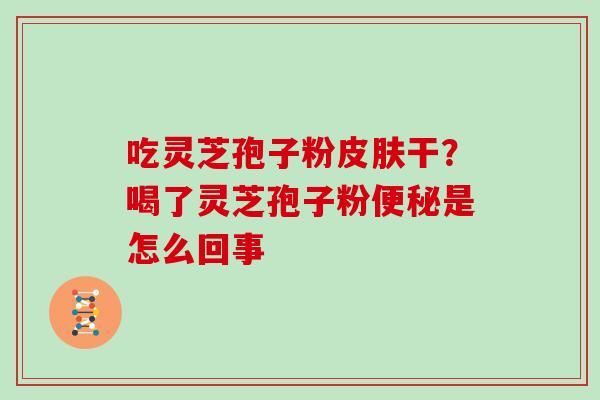 吃灵芝孢子粉皮肤干？喝了灵芝孢子粉便秘是怎么回事