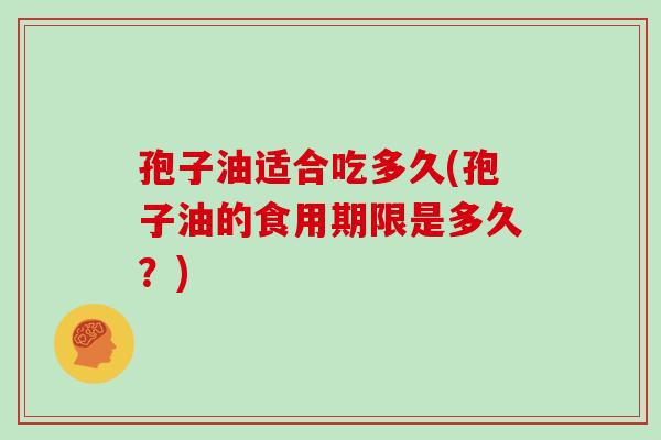 孢子油适合吃多久(孢子油的食用期限是多久?)