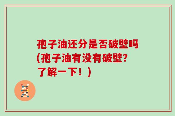 孢子油还分是否破壁吗(孢子油有没有破壁？了解一下！)