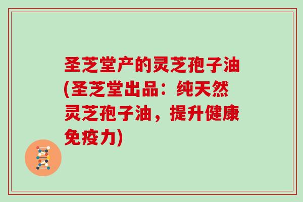 圣芝堂产的灵芝孢子油(圣芝堂出品:纯天然灵芝孢子油,提升健康免疫力)