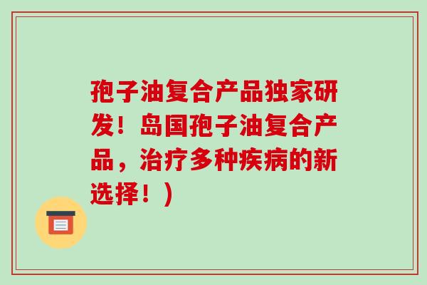 孢子油复合产品独家研发!岛国孢子油复合产品,治疗多种疾病的新选择!)