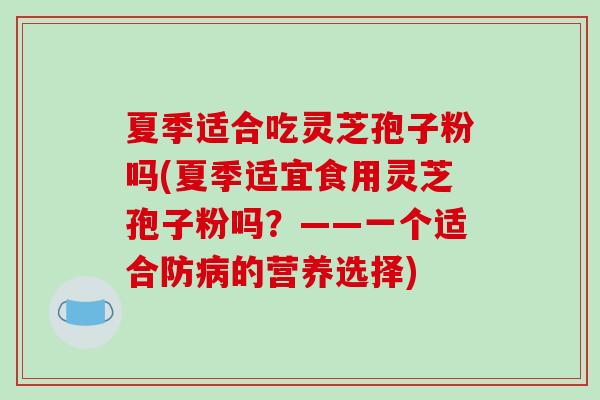 夏季适合吃灵芝孢子粉吗(夏季适宜食用灵芝孢子粉吗?——一个适合防病的营养选择)