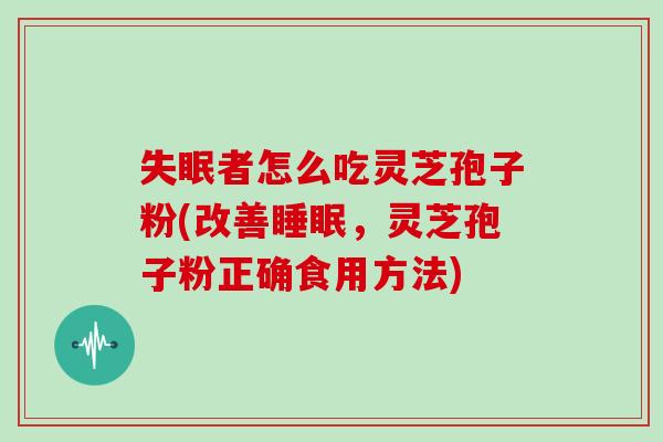 失眠者怎么吃灵芝孢子粉(改善睡眠，灵芝孢子粉正确食用方法)