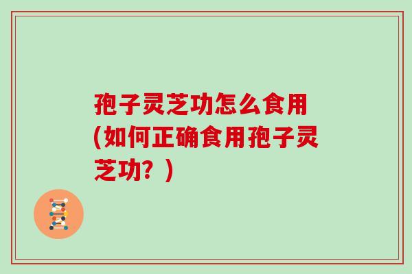 孢子灵芝功怎么食用 (如何正确食用孢子灵芝功?)