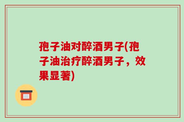 孢子油对醉酒男子(孢子油治疗醉酒男子,效果显著)