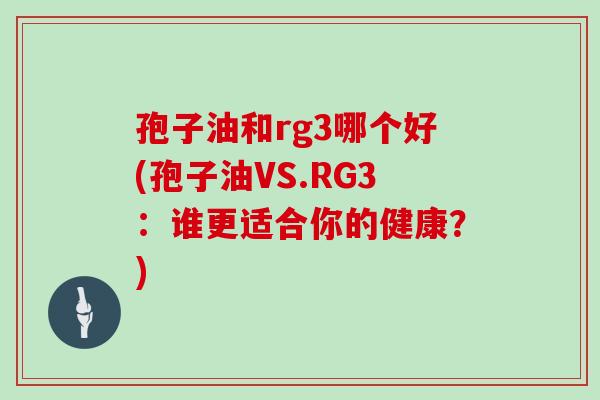 孢子油和rg3哪个好(孢子油VS.RG3:谁更适合你的健康?)