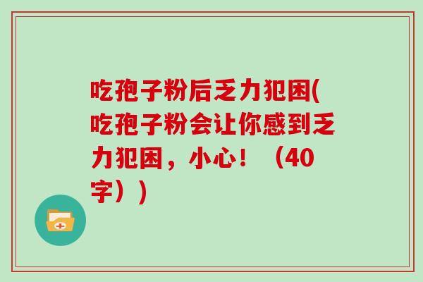 吃孢子粉后乏力犯困(吃孢子粉会让你感到乏力犯困,小心!(40字))