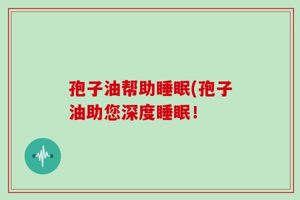 孢子油帮助睡眠(孢子油助您深度睡眠!