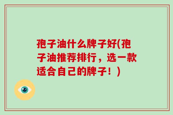孢子油什么牌子好(孢子油推荐排行,选一款适合自己的牌子!)