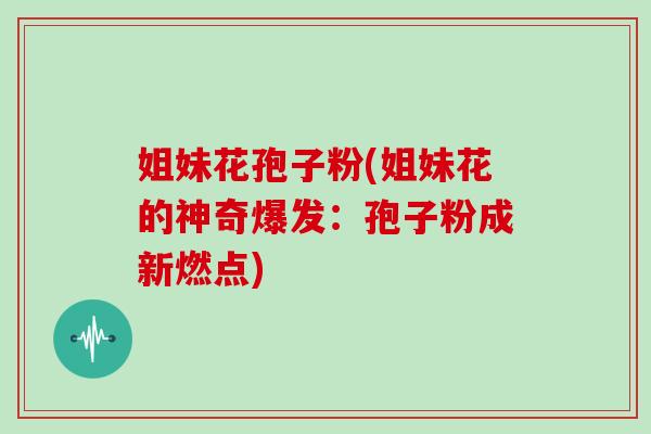 姐妹花孢子粉(姐妹花的神奇爆发:孢子粉成新燃点)