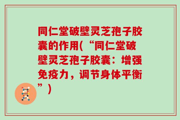 同仁堂破壁灵芝孢子胶囊的作用(“同仁堂破壁灵芝孢子胶囊:增强免疫力,调节身体平衡”)