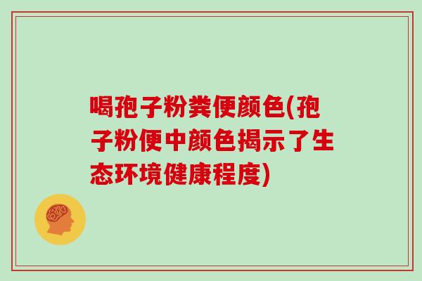 喝孢子粉粪便颜色(孢子粉便中颜色揭示了生态环境健康程度)