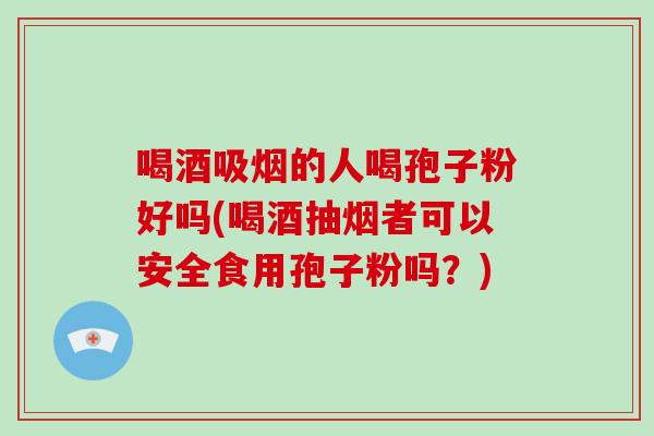 喝酒吸烟的人喝孢子粉好吗(喝酒抽烟者可以安全食用孢子粉吗？)