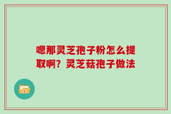 嗯那灵芝孢子粉怎么提取啊?灵芝菇孢子做法