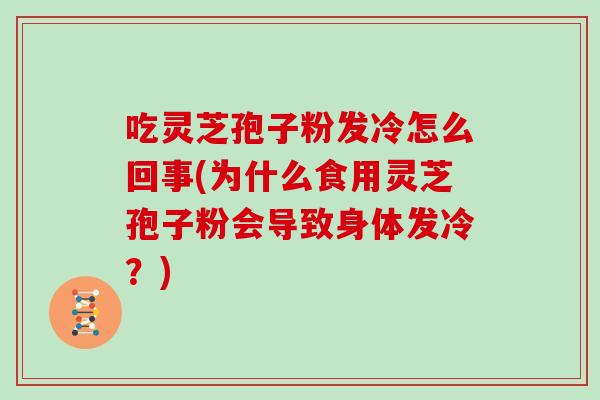 吃灵芝孢子粉发冷怎么回事(为什么食用灵芝孢子粉会导致身体发冷?)