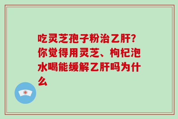 吃灵芝孢子粉治乙肝?你觉得用灵芝、枸杞泡水喝能缓解乙肝吗为什么