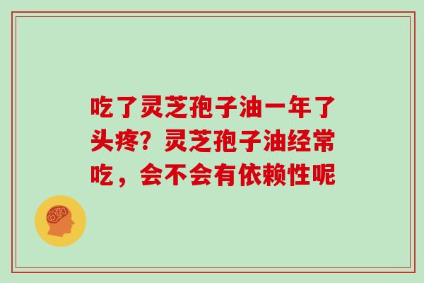 吃了灵芝孢子油一年了头疼？灵芝孢子油经常吃，会不会有依赖性呢