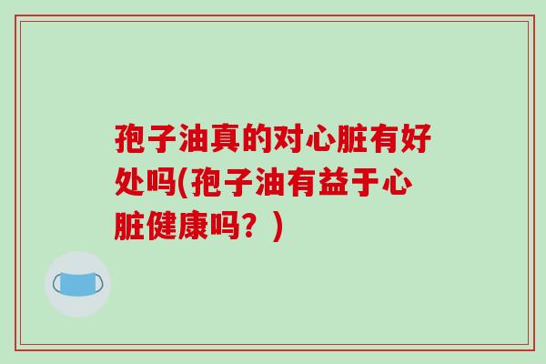 孢子油真的对心脏有好处吗(孢子油有益于心脏健康吗?)