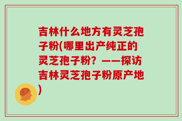 吉林什么地方有灵芝孢子粉(哪里出产纯正的灵芝孢子粉？——探访吉林灵芝孢子粉原产地)