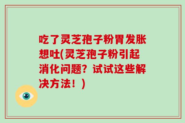 吃了灵芝孢子粉胃发胀想吐(灵芝孢子粉引起消化问题?试试这些解决方法!)