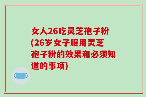 女人26吃灵芝孢子粉(26岁女子服用灵芝孢子粉的效果和必须知道的事项)
