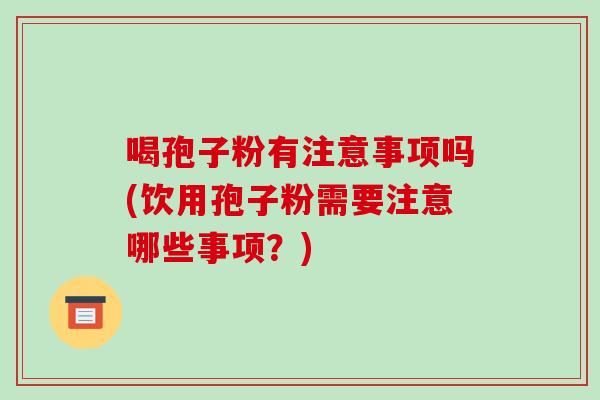 喝孢子粉有注意事项吗(饮用孢子粉需要注意哪些事项?)