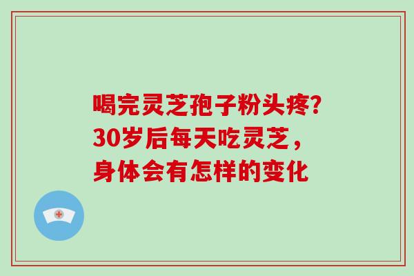 喝完灵芝孢子粉头疼？30岁后每天吃灵芝，身体会有怎样的变化