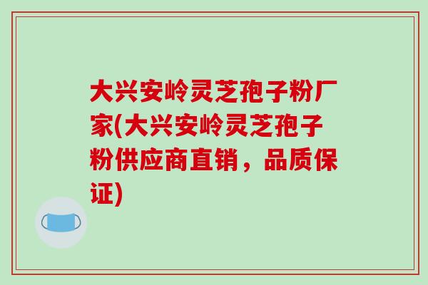 大兴安岭灵芝孢子粉厂家(大兴安岭灵芝孢子粉供应商直销，品质保证)