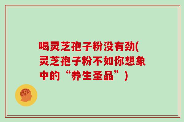 喝灵芝孢子粉没有劲(灵芝孢子粉不如你想象中的“养生圣品”)
