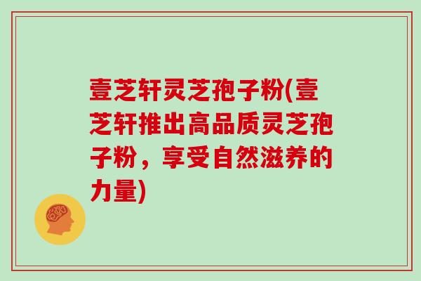 壹芝轩灵芝孢子粉(壹芝轩推出高品质灵芝孢子粉,享受自然滋养的力量)