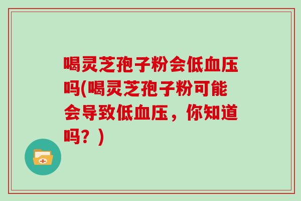 喝灵芝孢子粉会低血压吗(喝灵芝孢子粉可能会导致低血压,你知道吗?)